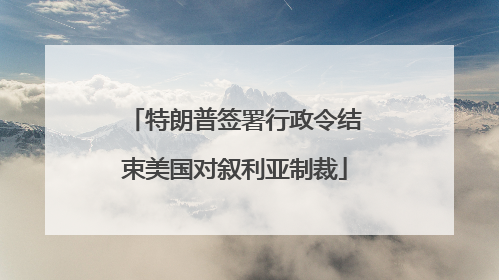 特朗普签署行政令结束美国对叙利亚制裁